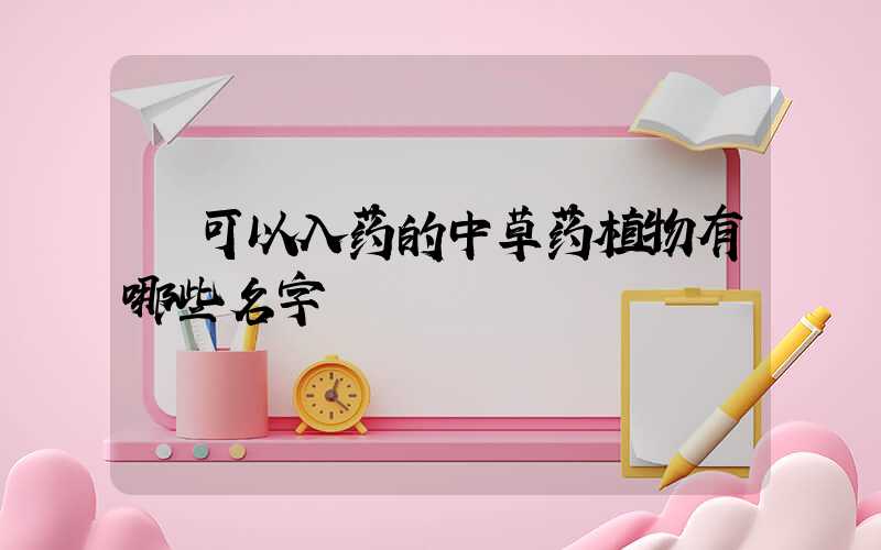  可以入药的中草药植物有哪些名字